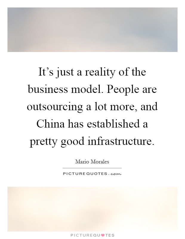 It's just a reality of the business model. People are outsourcing a lot more, and China has established a pretty good infrastructure Picture Quote #1