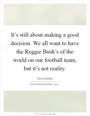 It’s still about making a good decision. We all want to have the Reggie Bush’s of the world on our football team, but it’s not reality Picture Quote #1