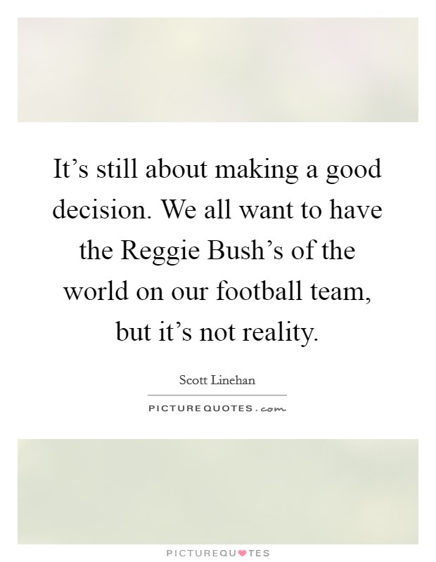It's still about making a good decision. We all want to have the Reggie Bush's of the world on our football team, but it's not reality Picture Quote #1