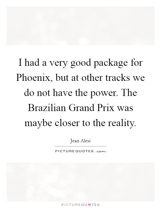 I had a very good package for Phoenix, but at other tracks we do not have the power. The Brazilian Grand Prix was maybe closer to the reality Picture Quote #1