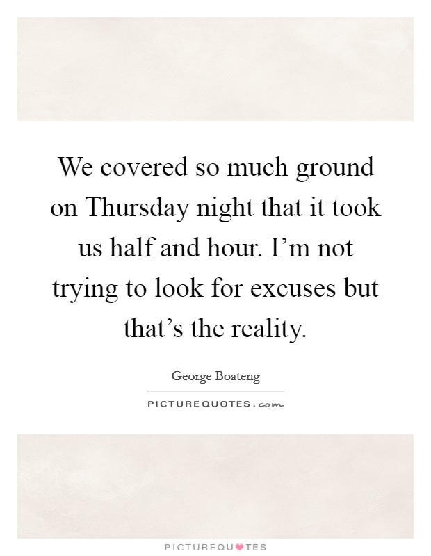 We covered so much ground on Thursday night that it took us half and hour. I'm not trying to look for excuses but that's the reality Picture Quote #1