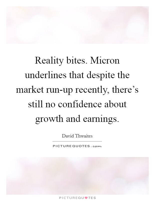 Reality bites. Micron underlines that despite the market run-up recently, there's still no confidence about growth and earnings Picture Quote #1