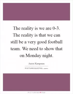 The reality is we are 0-3. The reality is that we can still be a very good football team. We need to show that on Monday night Picture Quote #1