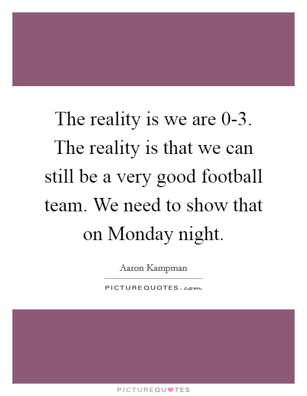 The reality is we are 0-3. The reality is that we can still be a very good football team. We need to show that on Monday night Picture Quote #1