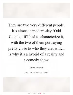 They are two very different people. It’s almost a modern-day ‘Odd Couple,’ if I had to characterize it, with the two of them portraying pretty close to who they are, which is why it’s a hybrid of a reality and a comedy show Picture Quote #1