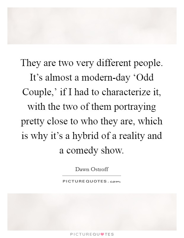They are two very different people. It's almost a modern-day ‘Odd Couple,' if I had to characterize it, with the two of them portraying pretty close to who they are, which is why it's a hybrid of a reality and a comedy show Picture Quote #1
