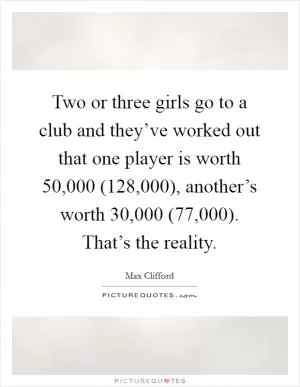 Two or three girls go to a club and they’ve worked out that one player is worth 50,000 (128,000), another’s worth 30,000 (77,000). That’s the reality Picture Quote #1