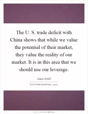 The U. S. trade deficit with China shows that while we value the potential of their market, they value the reality of our market. It is in this area that we should use our leverage Picture Quote #1