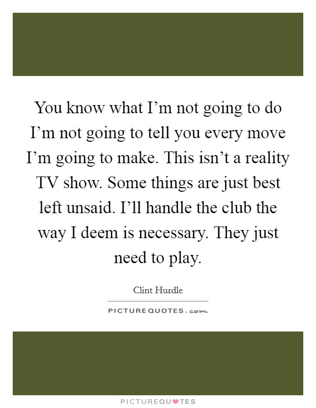 You know what I'm not going to do I'm not going to tell you every move I'm going to make. This isn't a reality TV show. Some things are just best left unsaid. I'll handle the club the way I deem is necessary. They just need to play Picture Quote #1