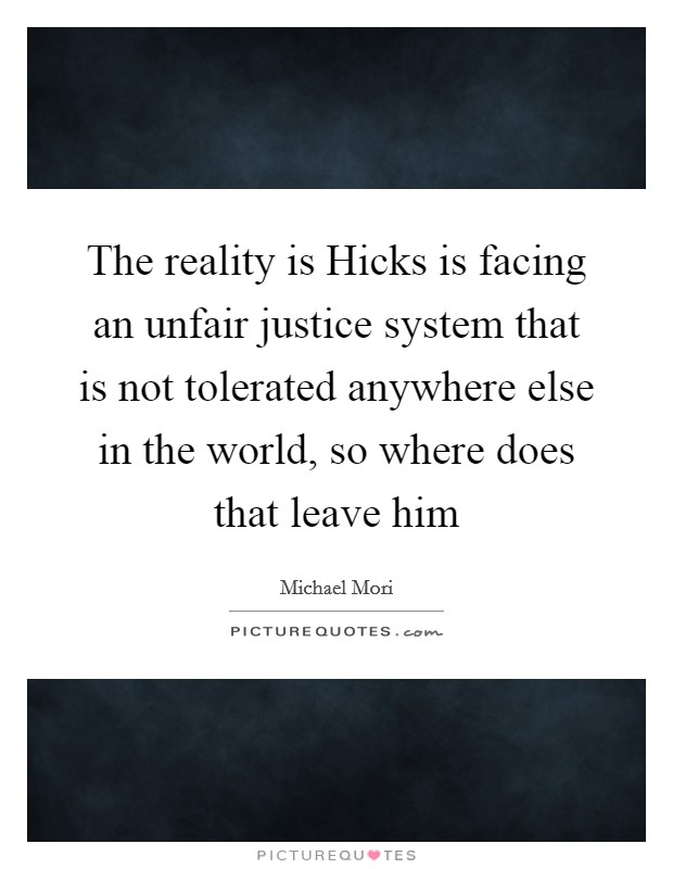 The reality is Hicks is facing an unfair justice system that is not tolerated anywhere else in the world, so where does that leave him Picture Quote #1