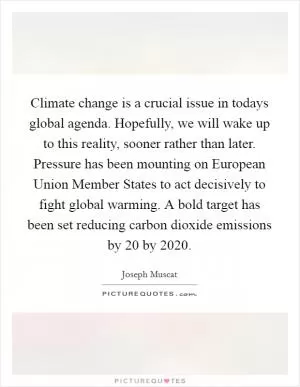 Climate change is a crucial issue in todays global agenda. Hopefully, we will wake up to this reality, sooner rather than later. Pressure has been mounting on European Union Member States to act decisively to fight global warming. A bold target has been set reducing carbon dioxide emissions by 20 by 2020 Picture Quote #1