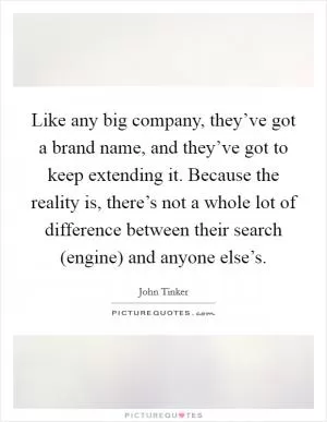 Like any big company, they’ve got a brand name, and they’ve got to keep extending it. Because the reality is, there’s not a whole lot of difference between their search (engine) and anyone else’s Picture Quote #1