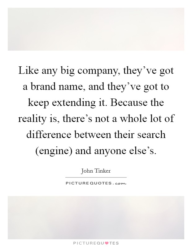 Like any big company, they've got a brand name, and they've got to keep extending it. Because the reality is, there's not a whole lot of difference between their search (engine) and anyone else's Picture Quote #1