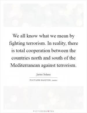 We all know what we mean by fighting terrorism. In reality, there is total cooperation between the countries north and south of the Mediterranean against terrorism Picture Quote #1