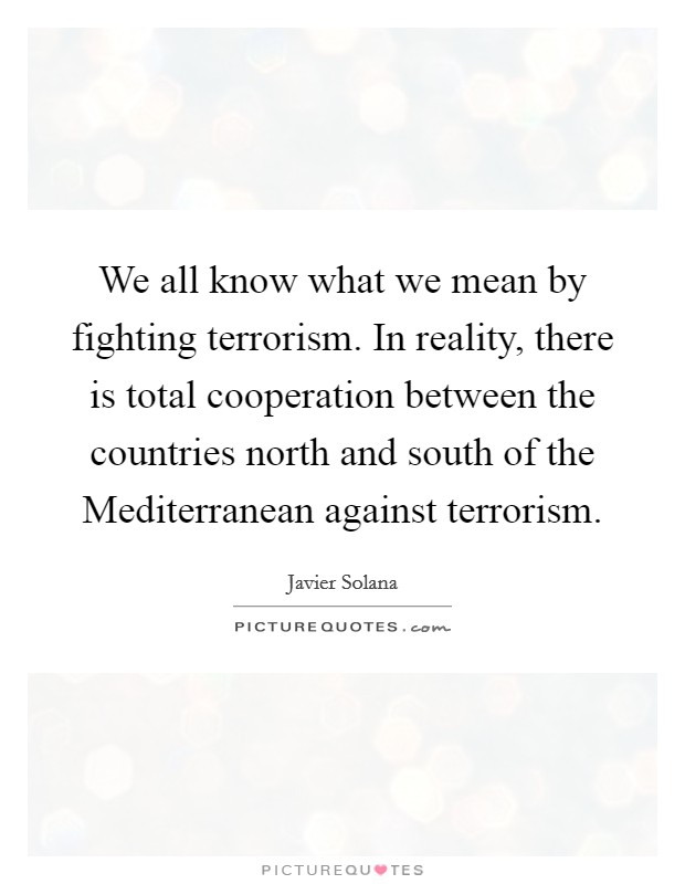 We all know what we mean by fighting terrorism. In reality, there is total cooperation between the countries north and south of the Mediterranean against terrorism Picture Quote #1