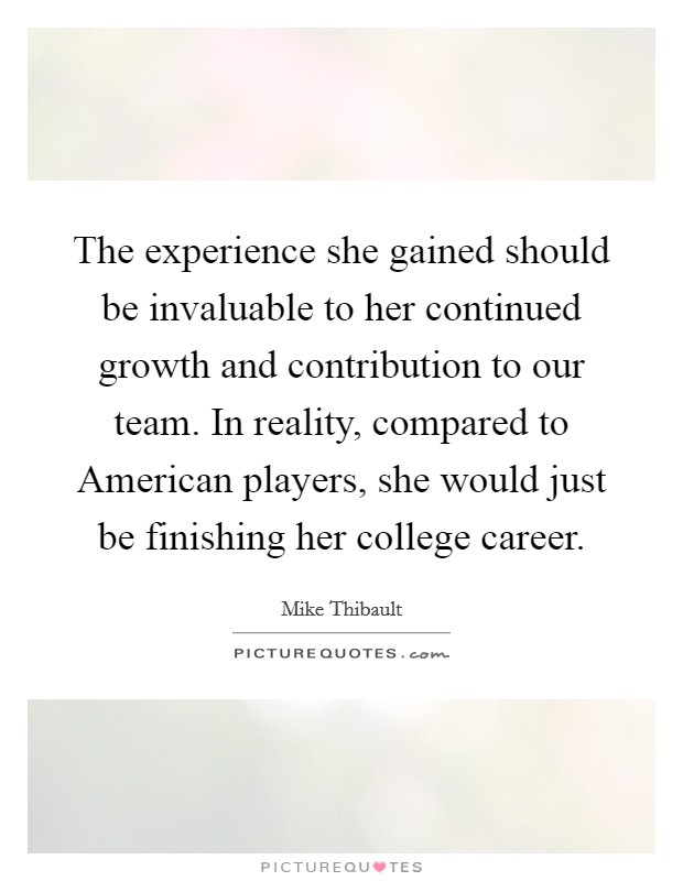 The experience she gained should be invaluable to her continued growth and contribution to our team. In reality, compared to American players, she would just be finishing her college career Picture Quote #1
