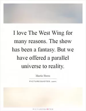 I love The West Wing for many reasons. The show has been a fantasy. But we have offered a parallel universe to reality Picture Quote #1