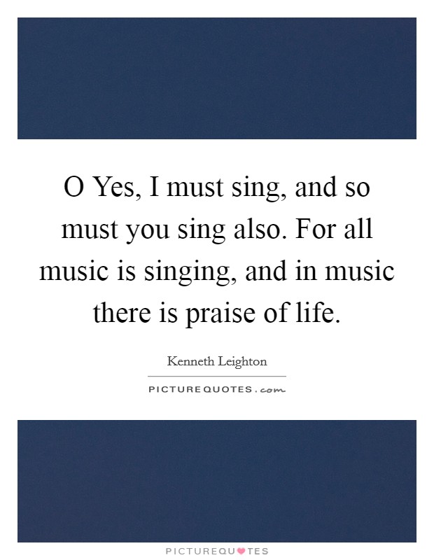 O Yes, I must sing, and so must you sing also. For all music is singing, and in music there is praise of life Picture Quote #1