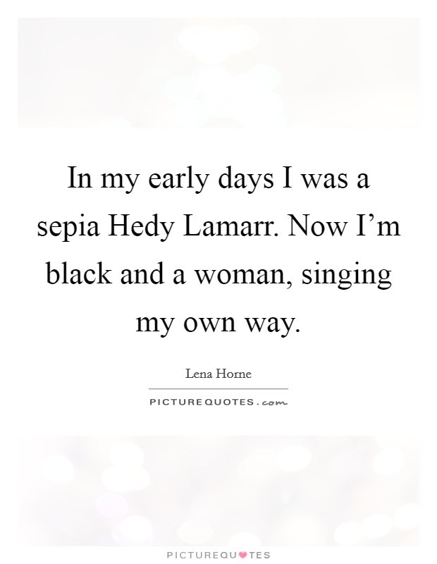 In my early days I was a sepia Hedy Lamarr. Now I'm black and a woman, singing my own way Picture Quote #1
