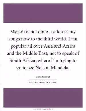 My job is not done. I address my songs now to the third world. I am popular all over Asia and Africa and the Middle East, not to speak of South Africa, where I’m trying to go to see Nelson Mandela Picture Quote #1