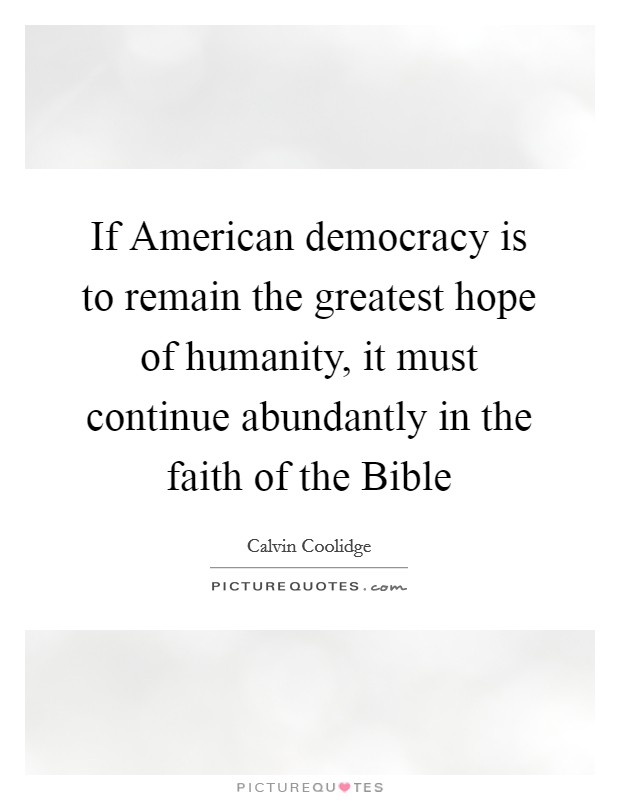 If American democracy is to remain the greatest hope of humanity, it must continue abundantly in the faith of the Bible Picture Quote #1