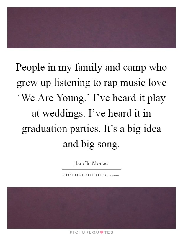 People in my family and camp who grew up listening to rap music love ‘We Are Young.' I've heard it play at weddings. I've heard it in graduation parties. It's a big idea and big song Picture Quote #1