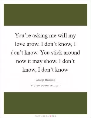 You’re asking me will my love grow. I don’t know, I don’t know. You stick around now it may show. I don’t know, I don’t know Picture Quote #1