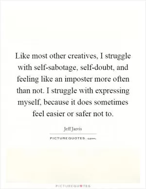 Like most other creatives, I struggle with self-sabotage, self-doubt, and feeling like an imposter more often than not. I struggle with expressing myself, because it does sometimes feel easier or safer not to Picture Quote #1