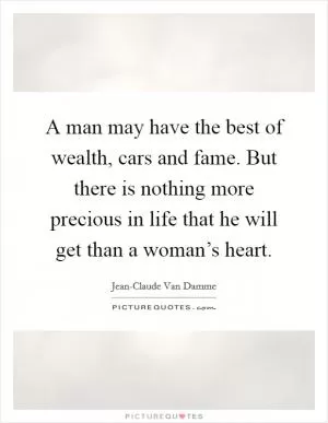 A man may have the best of wealth, cars and fame. But there is nothing more precious in life that he will get than a woman’s heart Picture Quote #1