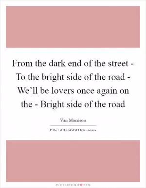 From the dark end of the street - To the bright side of the road - We’ll be lovers once again on the - Bright side of the road Picture Quote #1