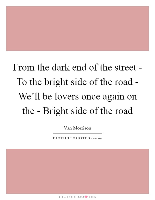 From the dark end of the street - To the bright side of the road - We'll be lovers once again on the - Bright side of the road Picture Quote #1