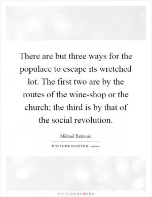 There are but three ways for the populace to escape its wretched lot. The first two are by the routes of the wine-shop or the church; the third is by that of the social revolution Picture Quote #1