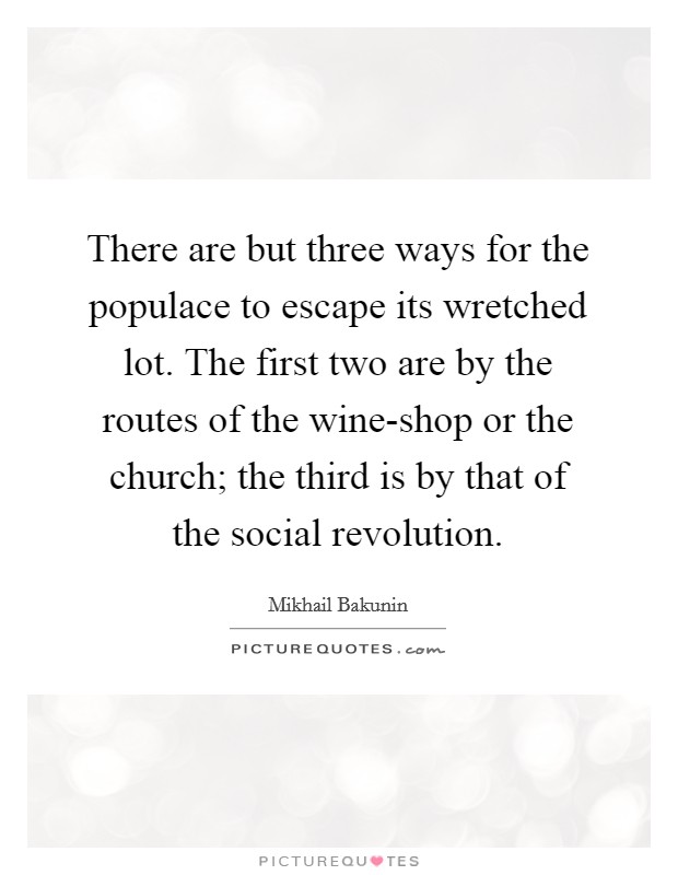 There are but three ways for the populace to escape its wretched lot. The first two are by the routes of the wine-shop or the church; the third is by that of the social revolution Picture Quote #1