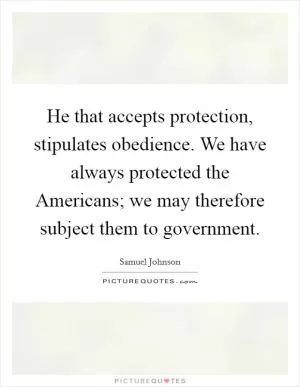 He that accepts protection, stipulates obedience. We have always protected the Americans; we may therefore subject them to government Picture Quote #1