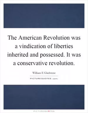 The American Revolution was a vindication of liberties inherited and possessed. It was a conservative revolution Picture Quote #1