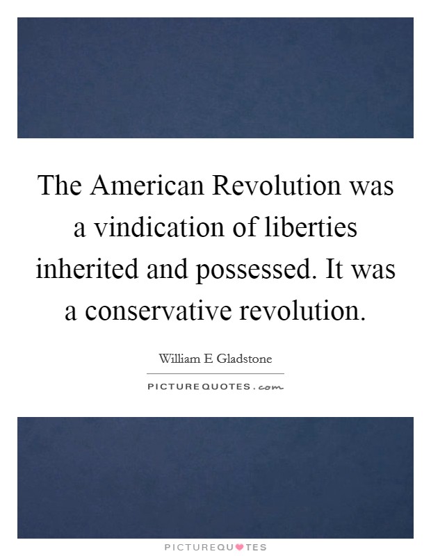 The American Revolution was a vindication of liberties inherited and possessed. It was a conservative revolution Picture Quote #1