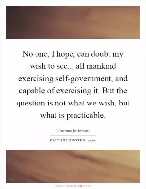 No one, I hope, can doubt my wish to see... all mankind exercising self-government, and capable of exercising it. But the question is not what we wish, but what is practicable Picture Quote #1