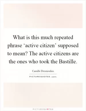What is this much repeated phrase ‘active citizen’ supposed to mean? The active citizens are the ones who took the Bastille Picture Quote #1