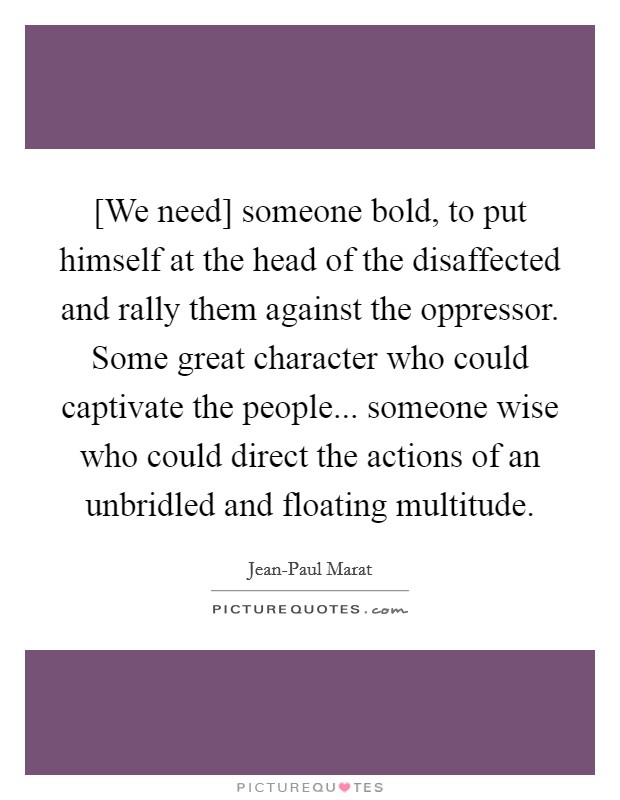 [We need] someone bold, to put himself at the head of the disaffected and rally them against the oppressor. Some great character who could captivate the people... someone wise who could direct the actions of an unbridled and floating multitude Picture Quote #1
