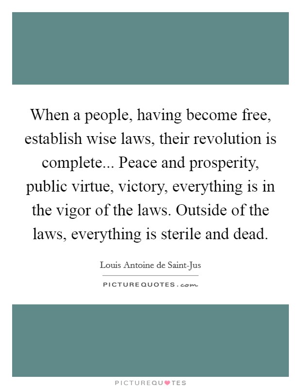 When a people, having become free, establish wise laws, their revolution is complete... Peace and prosperity, public virtue, victory, everything is in the vigor of the laws. Outside of the laws, everything is sterile and dead Picture Quote #1