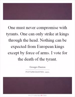 One must never compromise with tyrants. One can only strike at kings through the head. Nothing can be expected from European kings except by force of arms. I vote for the death of the tyrant Picture Quote #1