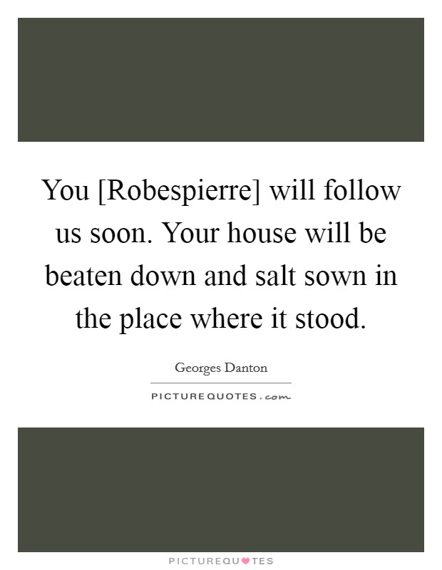 You [Robespierre] will follow us soon. Your house will be beaten down and salt sown in the place where it stood Picture Quote #1