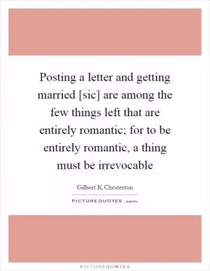 Posting a letter and getting married [sic] are among the few things left that are entirely romantic; for to be entirely romantic, a thing must be irrevocable Picture Quote #1