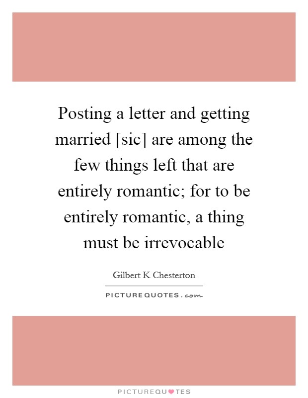 Posting a letter and getting married [sic] are among the few things left that are entirely romantic; for to be entirely romantic, a thing must be irrevocable Picture Quote #1