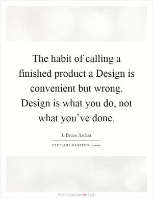 The habit of calling a finished product a Design is convenient but wrong. Design is what you do, not what you’ve done Picture Quote #1