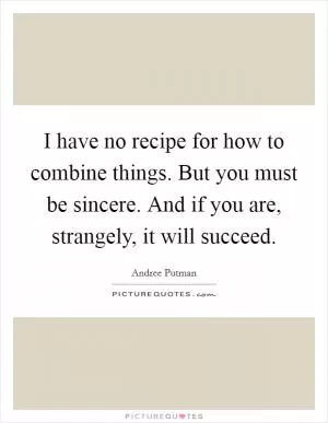 I have no recipe for how to combine things. But you must be sincere. And if you are, strangely, it will succeed Picture Quote #1