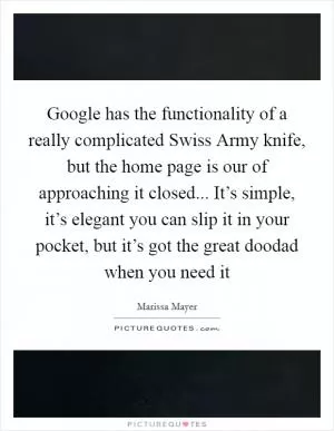 Google has the functionality of a really complicated Swiss Army knife, but the home page is our of approaching it closed... It’s simple, it’s elegant you can slip it in your pocket, but it’s got the great doodad when you need it Picture Quote #1