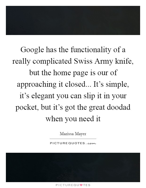 Google has the functionality of a really complicated Swiss Army knife, but the home page is our of approaching it closed... It's simple, it's elegant you can slip it in your pocket, but it's got the great doodad when you need it Picture Quote #1