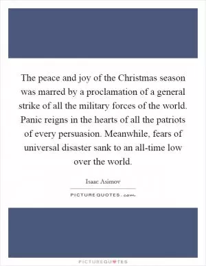 The peace and joy of the Christmas season was marred by a proclamation of a general strike of all the military forces of the world. Panic reigns in the hearts of all the patriots of every persuasion. Meanwhile, fears of universal disaster sank to an all-time low over the world Picture Quote #1
