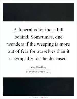 A funeral is for those left behind. Sometimes, one wonders if the weeping is more out of fear for ourselves than it is sympathy for the deceased Picture Quote #1